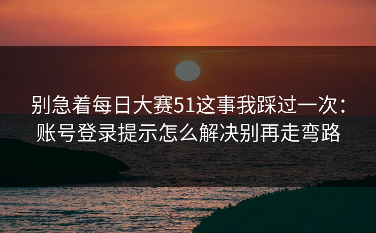 别急着每日大赛51这事我踩过一次：账号登录提示怎么解决别再走弯路