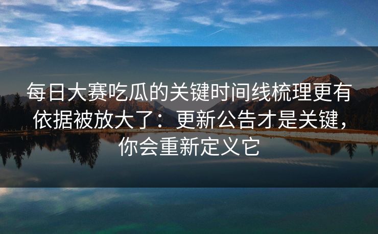 <strong>每日大赛</strong>吃瓜的关键时间线梳理更有依据被放大了：更新公告才是关键，你会重新定义它