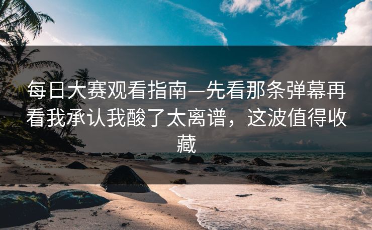 <strong>每日大赛</strong>观看指南—先看那条弹幕再看我承认我酸了太离谱，这波值得收藏