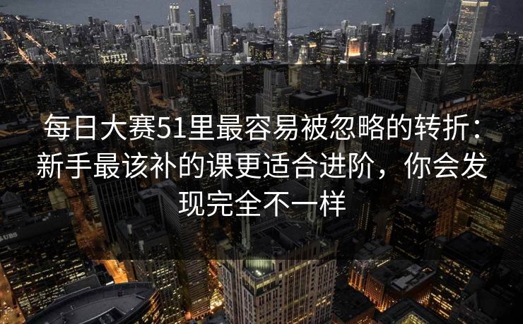 <strong>每日大赛</strong>51里最容易被忽略的转折：新手最该补的课更适合进阶，你会发现完全不一样