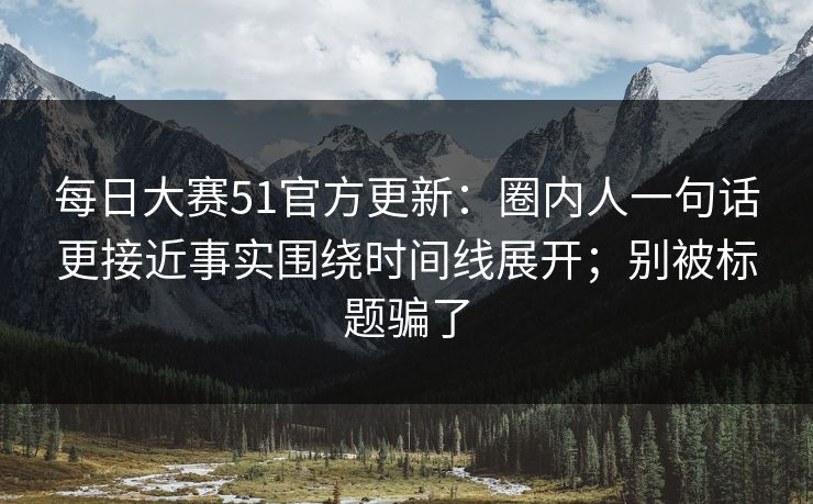 <strong>每日大赛</strong>51官方更新：圈内人一句话更接近事实围绕时间线展开；别被标题骗了