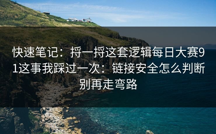 快速笔记：捋一捋这套逻辑<strong>每日大赛</strong>91这事我踩过一次：链接安全怎么判断别再走弯路