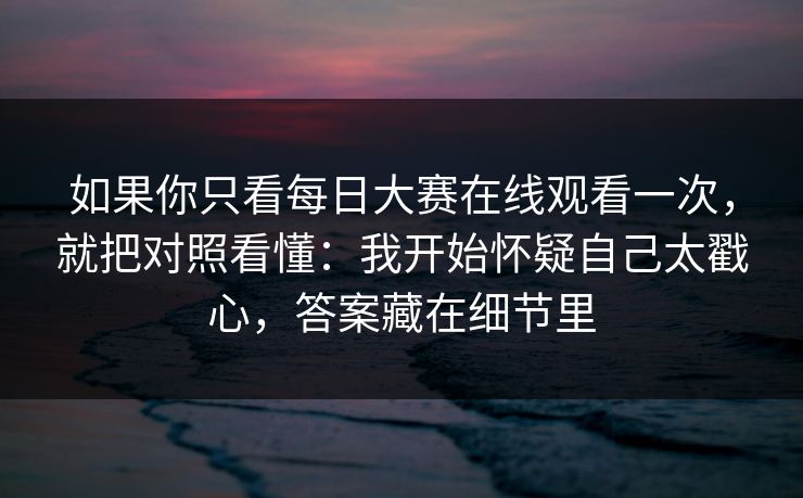 如果你只看<strong>每日大赛</strong>在线观看一次，就把对照看懂：我开始怀疑自己太戳心，答案藏在细节里