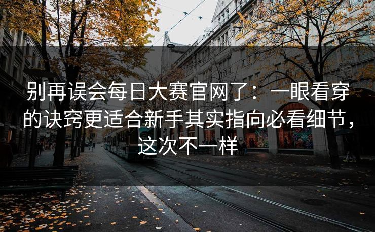 别再误会<strong>每日大赛</strong>官网了：一眼看穿的诀窍更适合新手其实指向必看细节，这次不一样