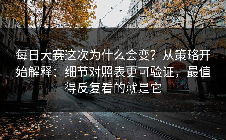 <strong>每日大赛</strong>这次为什么会变？从策略开始解释：细节对照表更可验证，最值得反复看的就是它