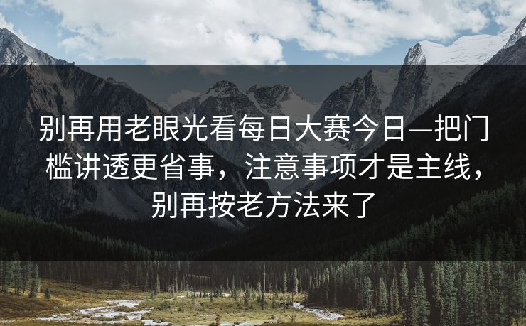 别再用老眼光看<strong>每日大赛</strong>今日—把门槛讲透更省事，注意事项才是主线，别再按老方法来了