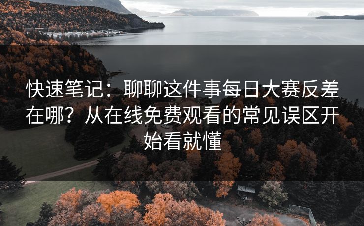 快速笔记：聊聊这件事<strong>每日大赛</strong>反差在哪？从在线免费观看的常见误区开始看就懂