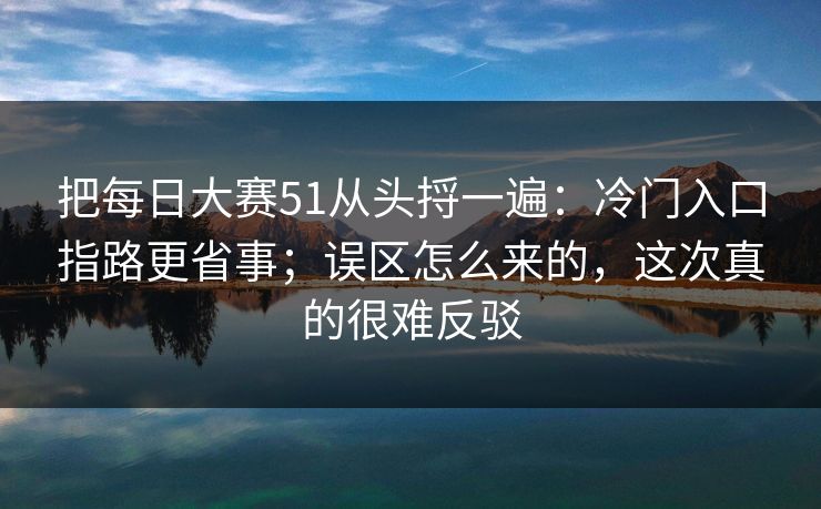 把<strong>每日大赛</strong>51从头捋一遍：冷门入口指路更省事；误区怎么来的，这次真的很难反驳