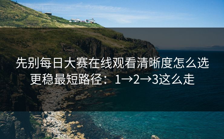先别<strong>每日大赛</strong>在线观看清晰度怎么选更稳最短路径：1→2→3这么走