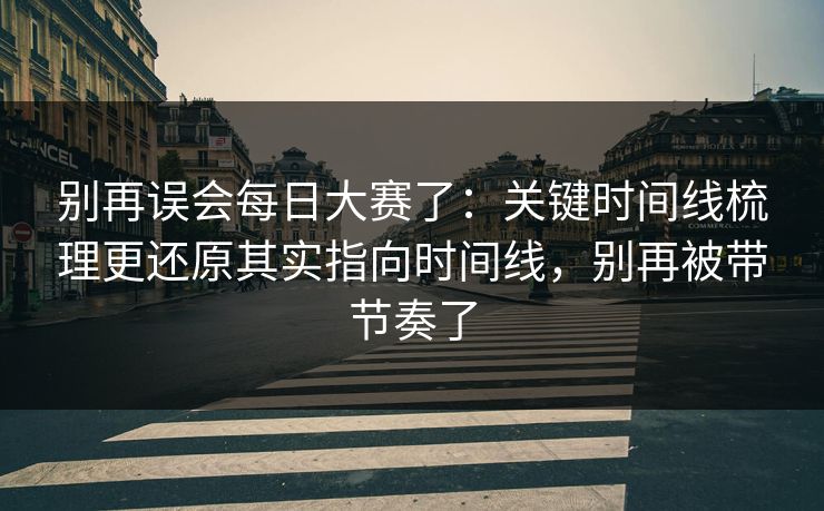 别再误会<strong>每日大赛</strong>了：关键时间线梳理更还原其实指向时间线，别再被带节奏了