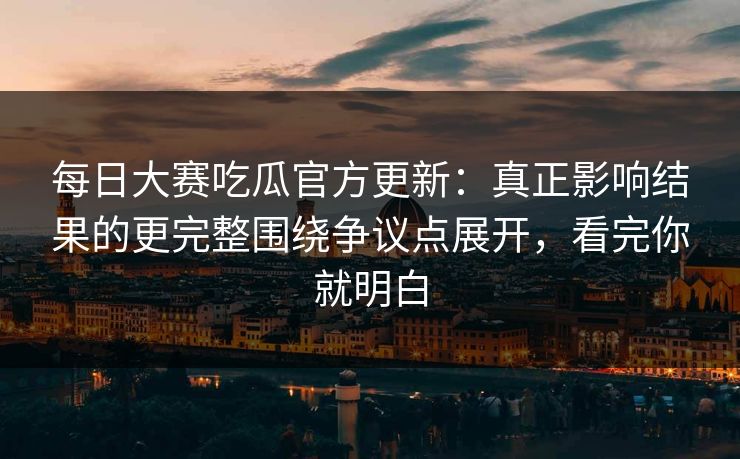 <strong>每日大赛</strong>吃瓜官方更新：真正影响结果的更完整围绕争议点展开，看完你就明白