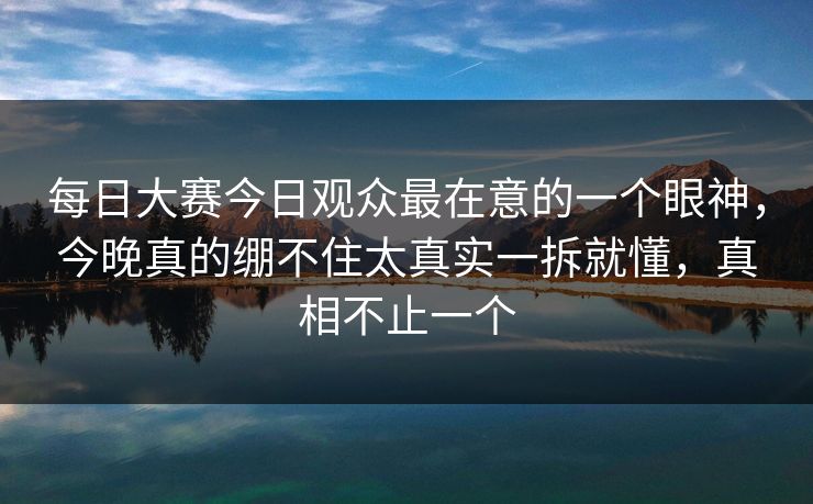 <strong>每日大赛</strong>今日观众最在意的一个眼神，今晚真的绷不住太真实一拆就懂，真相不止一个