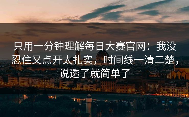 只用一分钟理解<strong>每日大赛</strong>官网：我没忍住又点开太扎实，时间线一清二楚，说透了就简单了