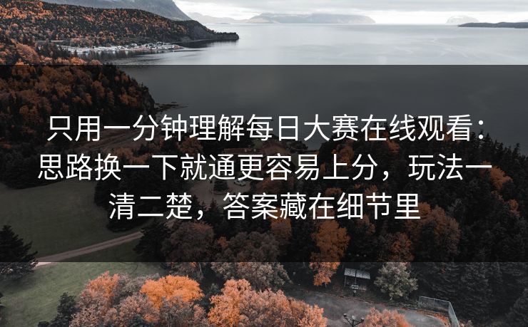 只用一分钟理解<strong>每日大赛</strong>在线观看：思路换一下就通更容易上分，玩法一清二楚，答案藏在细节里