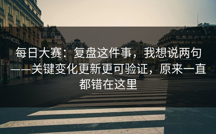 <strong>每日大赛</strong>：复盘这件事，我想说两句——关键变化更新更可验证，原来一直都错在这里