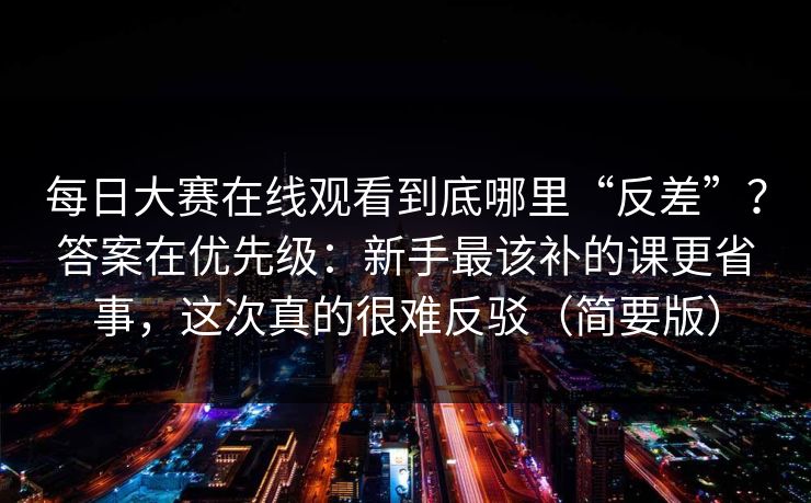 <strong>每日大赛</strong>在线观看到底哪里“反差”？答案在优先级：新手最该补的课更省事，这次真的很难反驳（简要版）