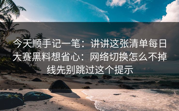 今天顺手记一笔：讲讲这张清单<strong>每日大赛</strong>黑料想省心：网络切换怎么不掉线先别跳过这个提示