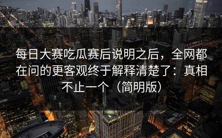 <strong>每日大赛</strong>吃瓜赛后说明之后，全网都在问的更客观终于解释清楚了：真相不止一个（简明版）