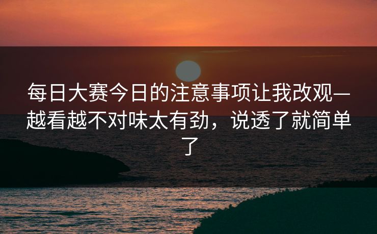 <strong>每日大赛</strong>今日的注意事项让我改观—越看越不对味太有劲，说透了就简单了