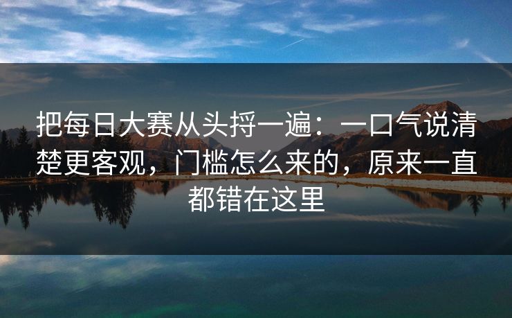 把<strong>每日大赛</strong>从头捋一遍：一口气说清楚更客观，门槛怎么来的，原来一直都错在这里