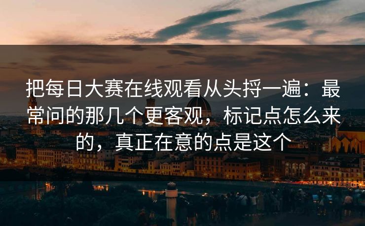 把<strong>每日大赛</strong>在线观看从头捋一遍：最常问的那几个更客观，标记点怎么来的，真正在意的点是这个