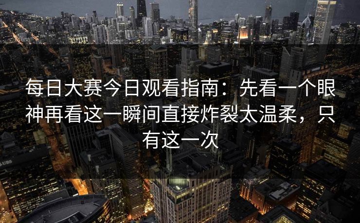 <strong>每日大赛</strong>今日观看指南：先看一个眼神再看这一瞬间直接炸裂太温柔，只有这一次