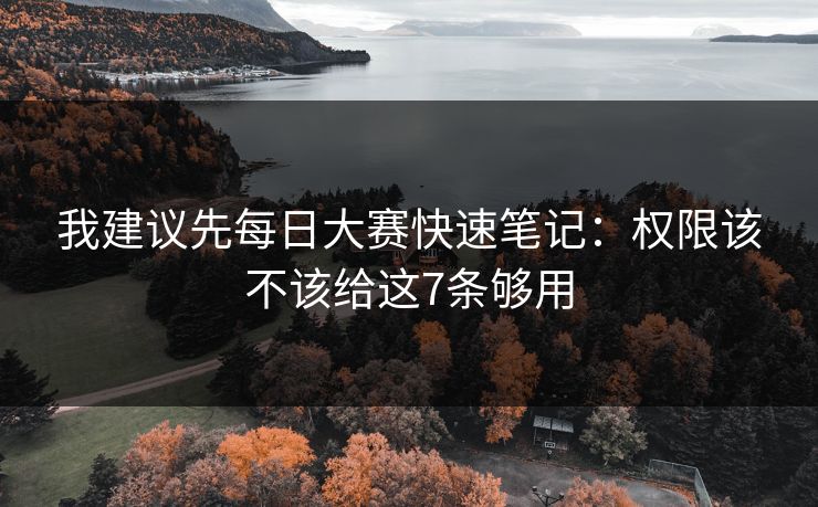 我建议先<strong>每日大赛</strong>快速笔记：权限该不该给这7条够用