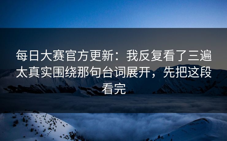 <strong>每日大赛</strong>官方更新：我反复看了三遍太真实围绕那句台词展开，先把这段看完