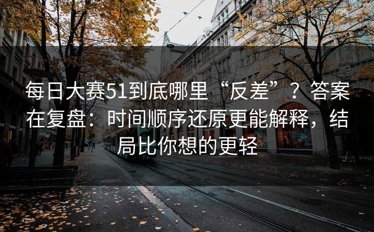 <strong>每日大赛</strong>51到底哪里“反差”？答案在复盘：时间顺序还原更能解释，结局比你想的更轻
