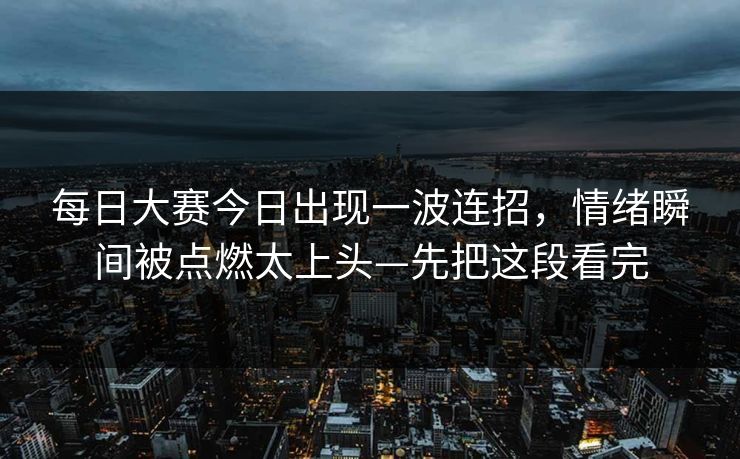 <strong>每日大赛</strong>今日出现一波连招，情绪瞬间被点燃太上头—先把这段看完